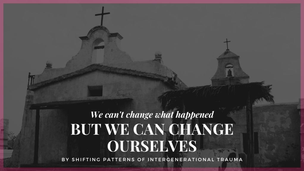 Black and white Photo of an old southwest mission type of church, shaded with a maroon border with the words "We can't change what happened but we can change ourselves by shifting patters of intergenerational trauma" in white. 